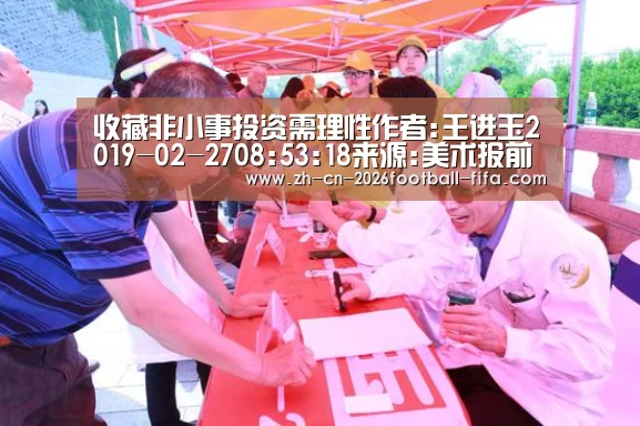 收藏非小事投资需理性作者:王进玉2019-02-2708:53:18来源:美术报前段时间,中国美术家协会换届,本是件正常|世界杯买球网站(图2) 世界杯买球