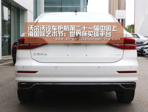 沃尔沃汽车护航第二十一届中国上海国际艺术节:世界杯买球平台(图2) 世界杯买球网站