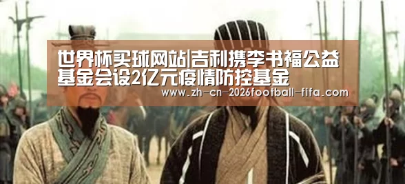 世界杯买球网站|吉利携李书福公益基金会设2亿元疫情防控基金(图2) 世界杯买球