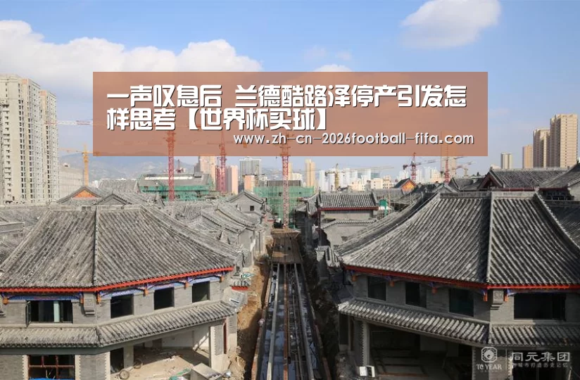 一声叹息后 兰德酷路泽停产引发怎样思考【世界杯买球】(图1) 世界杯买球网站