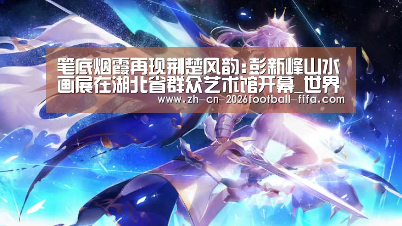 笔底烟霞再现荆楚风韵:彭新峰山水画展在湖北省群众艺术馆开幕_世界杯买球(图1) 世界杯买球网站