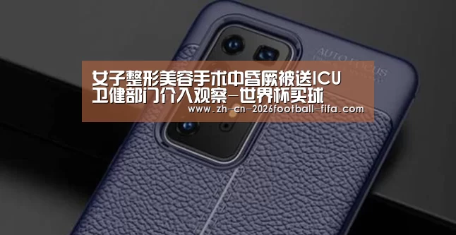 女子整形美容手术中昏厥被送ICU 卫健部门介入观察-世界杯买球(图1) 世界杯买球网站